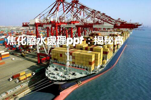 焦化廢水處理ppt：揭秘高效凈化技術(shù)的背后秘密！
